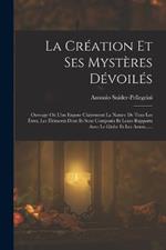 La Creation Et Ses Mysteres Devoiles: Ouvrage Ou L'on Expose Clairement La Nature De Tous Les Etres, Les Elements Dont Ils Sont Composes Et Leurs Rapports Avec Le Globe Et Les Astres......