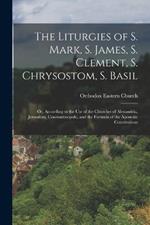 The Liturgies of S. Mark, S. James, S. Clement, S. Chrysostom, S. Basil: Or, According to the Use of the Churches of Alexandria, Jerusalem, Constantinopole, and the Formula of the Apostolic Constitutions