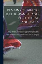 Remains of Arabic in the Spanish and Portuguese Languages: With a Sketch by Way of Introduction of the History of Spain, From the Invasion to the Expulsion of the Moors: Also Extracts From the Original Letters in Arabic to and From Don Manoueel and His G