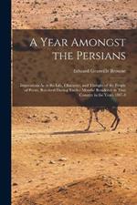 A Year Amongst the Persians: Impressions As to the Life, Character, and Thought of the People of Persia, Received During Twelve Months' Residence in That Country in the Years 1887-8