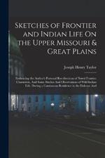 Sketches of Frontier and Indian Life On the Upper Missouri & Great Plains: Embracing the Author's Personal Recollections of Noted Frontier Characters, And Some Studies And Observations of Wild Indian Life, During a Continuous Residence in the Dakotas And