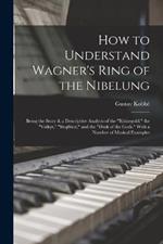 How to Understand Wagner's Ring of the Nibelung; Being the Story & a Descriptive Analysis of the 