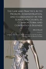 The Law and Practice As to Probate, Administration, and Guardianship, in the Surrogate Courts, in Common Form and Contentious Business: Including All the Statutes, Rules and Orders to the Present Time, Together With a Collection of Forms