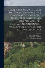 Geistlicher Wegweiser, Die Seele von den sinnlichen Dingen abzuziehen, und durch den innerlichen Weg zur völligen Beschauung und innern Ruhe zu führen, nebst des Autoris Lebenslauf