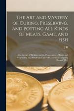 The Art and Mystery of Curing, Preserving, and Potting All Kinds of Meats, Game, and Fish: Also the Art of Pickling and the Preservation of Fruits and Vegetables, by a Wholesale Curer of Comestibles [Signing Himself J.R.]
