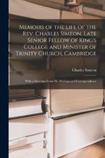 Memoirs of the Life of the Rev. Charles Simeon, Late Senior Fellow of King's College and Minister of Trinity Church, Cambridge: With a Selection From His Writings and Correspondence