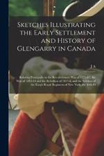 Sketches Illustrating the Early Settlement and History of Glengarry in Canada: Relating Principally to the Revolutionary war of 1775-83, the war of 1812-14 and the Rebellion of 1837-8, and the Services of the King's Royal Regiment of New York, the 84th O