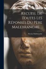 Recueil De Toutes Les Reponses Du Pere Malebranche ...