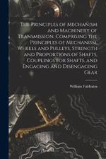 The Principles of Mechanism and Machinery of Transmission. Comprising the Principles of Mechanism, Wheels and Pulleys, Strength and Proportions of Shafts, Couplings for Shafts, and Engaging and Disengaging Gear