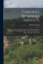 Camden's Britannia Abridg'd: With Improvements, And Continuations, To This Present Time. To Which Are Added, Exact Lists Of The Present Nobility Of England, Scotland, And Ireland