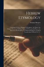 Hebrew Etymology: Consisting Of Select Passages Of Scripture: In Which The Original Meanings Of Many Names Of Persons And Places Are Interpreted By Scripture. To Which Is Prefixed, A Critical Examination Of Exod. Iii. 14--
