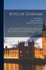 Rites of Durham: Being a Description Or Brief Declaration of All the Ancient Monuments, Rites, & Customs Belonging Or Being Within the Monastical Church of Durham Before the Suppression. Written 1593