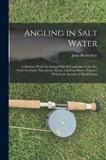 Angling in Salt Water: A Practical Work On Fishing With Rod and Line in the Sea, From the Shore, Piers, Jetties, Rocks, and From Boats, Together With Some Account of Hand-Lining