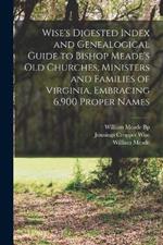 Wise's Digested Index and Genealogical Guide to Bishop Meade's Old Churches, Ministers and Families of Virginia, Embracing 6,900 Proper Names