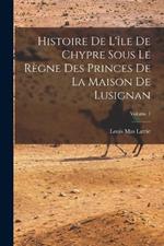 Histoire De L'ile De Chypre Sous Le Regne Des Princes De La Maison De Lusignan; Volume 1