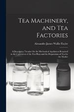 Tea Machinery, and Tea Factories: A Descriptive Treatise On the Mechanical Appliances Required in the Cultivation of the Tea Plant and the Preparation of Tea for the Market