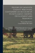 History of Lafayette County, Wisconsin, Containing an Account of its Settlement, Growth, Development and Resources; an Extensive and Minute Sketch of its Cities, Towns and Villages ... its war Record, Biographical Sketches ... the Whole Preceded by a Hist