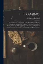 Framing: A Practical Manual of Approved Up-To-Date Methods of House Framing and Construction, Together With Tested Methods of Heavy Timber and Plank Framing As Used in the Construction of Barns, Factories, Stores, and Public Buildings; Strength of Timbers