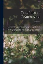 The Fruit-Gardener: Containing the Method of Raising Stocks, for Multiplying of Fruit-Trees, by Budding, Grafting, &c. As Also, Directions for Laying Out and Managing Fruit-Gardens. to Which Is Added, the Art of Training Fruit-Trees to a Wall. With a Desc