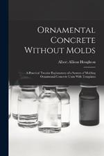 Ornamental Concrete Without Molds: A Practical Treatise Explanatory of a System of Molding Ornamental Concrete Units With Templates