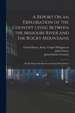 A Report On an Exploration of the Country Lying Between the Missouri River and the Rocky Mountains: On the Line of the Kansas and Great Platte Rivers