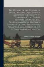 The History of the County of Brant, Ontario, Containing a History of the County, its Townships, Cities, Towns, Schools, Churches, etc., General and Local Statistics, Portraits of Early Settlers and Prominent men, History of the Six Nations Indians and Cap