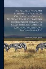 The Reliable Pheasant Standard, a Practical Guide on the Culture, Breeding, Rearing, Trapping, Preserving of Pheasants, Game Birds, Ornamental Land and Water Fowl, Singing Birds, Etc