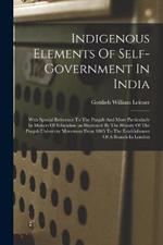 Indigenous Elements Of Self-government In India: With Special Reference To The Punjab And More Particularly In Matters Of Education (as Illustrated By The History Of The Punjab University Movement From 1865 To The Establishment Of A Branch In London