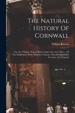 The Natural History Of Cornwall: The Air, Climate, Waters, Rivers, Lakes, Sea And Tides ... Of The Inhabitants, Their Manners, Customs, Plays Or Interludes, Exercises, And Festivals