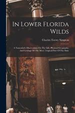 In Lower Florida Wilds: A Naturalist's Observations On The Life, Physical Geography, And Geology Of The More Tropical Part Of The State