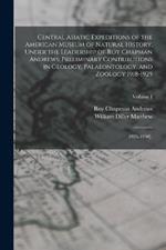 Central Asiatic Expeditions of the American Museum of Natural History, Under the Leadership of Roy Chapman Andrews: Preliminary Contributions in Geology, Palaeontology, and Zoology 1918-1925: 1926-1930].; Volume I