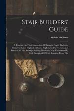 Stair Builders' Guide: A Treatise On The Construction Of Straight Flight, Platform, Cylindrical And Eliptical [!] Stairs, Explaining The Theory And Practice So The Average Building Mechanic May Understand It, With Examples Of Work Ranging From The