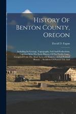 History Of Benton County, Oregon: Including Its Geology, Topography, Soil And Productions, Together With The Early History Of The Pacific Coast, Compiled From The Most Authentic Sources: A Full Political History ... Incidents Of Pioneer Life And