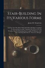 Stair-building In Its Various Forms: And The New One Plane Method Of Hand-railing As Applied To Drawing Facemoulds, Unfolding The Centre Line Of Wreaths, Thereby Obtaining Exact Lengths Of Balusters, And Also Unfolding Side Moulds. Numerous Designs,