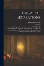 Chemical Recreations: A Series of Amusing and Instructive Experiments, Which May Be Performed Easily, Safely, and at Little Expense; to Which Are Prefixed First Lines of Chemistry, Wherein the Principal Facts of the Science As Stated by the Most Celebrat