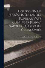 Coleccion De Poesias Ineditas Del Popular Vate Cubano D. Juan C. Napoles Fajardo (El Cucalambe).