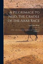 A Pilgrimage to Nejd, the Cradle of the Arab Race: A Visit to the Court of the Arab Emir, and Our Persian Campaign