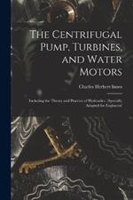 The Centrifugal Pump, Turbines, and Water Motors: Including the Theory and Practice of Hydraulics. (Specially Adapted for Engineers)