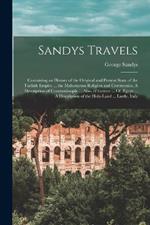 Sandys Travels: Containing an History of the Original and Present State of the Turkish Empire ... the Mahometan Religion and Ceremonies. A Description of Constantinople ... Also, of Greece ... Of AEgypt ... A Description of the Holy-Land ... Lastly, Italy