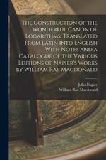 The Construction of the Wonderful Canon of Logarithms. Translated From Latin Into English With Notes and a Catalogue of the Various Editions of Napier's Works by William Rae Macdonald