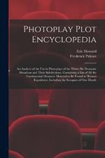 Photoplay Plot Encyclopedia; an Analysis of the use in Photoplays of the Thirty-six Dramatic Situations and Their Subdivisions. Containing a List of all the Fundamental Dramatic Material to be Found in Human Experience, Including the Synopses of one Hundr