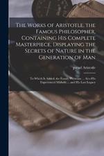 The Works of Aristotle, the Famous Philosopher, Containing his Complete Masterpiece, Displaying the Secrets of Nature in the Generation of Man: To Which is Added, the Family Physician ... Also his Experienced Midwife ... and his Last Legacy