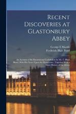 Recent Discoveries at Glastonbury Abbey: An Account of the Excavations Undertaken by Mr. F. Bligh Bond, With his Notes Upon the Discoveries: Together With a Short History of the Abbey