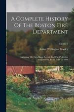 A Complete History Of The Boston Fire Department: Including The Fire-alarm Service And The Protective Department, From 1630 To 1888; Volume 1