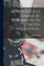 Le Procédé À La Gomme Bi-Chromatée Ou Photo-Aquateinte...