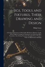 Jigs, Tools and Fixtures, Their Drawing and Design: (Covering Equipment for Practically All Modern Machine Tools, With Chapters On Special Equipment and Drawing Office Procedure; Also Giving Numerous Examples From Practice) With 165 Illustrations and Diag