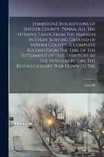 Tombstone Inscriptions of Snyder County, Penna. All The Epitaphs Taken From The Markers in Every Burying Ground of Snyder County. A Complete Record From The Time of The Settlement of This Territory by The Pioneers Before The Revolutionary war Down to The