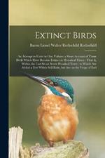 Extinct Birds: An Attempt to Unite in one Volume a Short Account of Those Birds Which Have Become Extinct in Historical Times: That is, Within the Last six or Seven Hundred Years: to Which are Added a few Which Still Exist, but are on the Verge of Exti