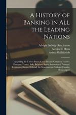 A History of Banking in all the Leading Nations; Comprising the United States; Great Britain; Germany; Austro-Hungary; France; Italy; Belgium; Spain; Switzerland; Portugal; Roumania; Russia; Holland; the Scandinavian Nations; Canada; China; Japan