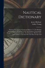 Nautical Dictionary: Defining The Technical Language Relative To The Building And Equipment Of Sailing Vessels And Steamers, Seamanship, Navigation, Nautical Astronomy, Naval Gunnery, Maritime Law And Commerce, General And Particular Average And